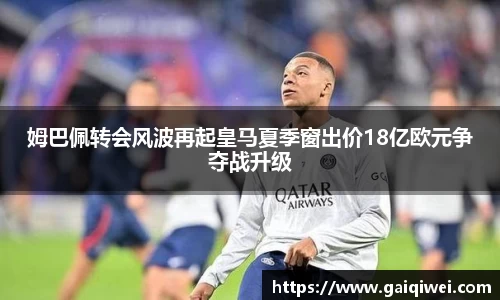 姆巴佩转会风波再起皇马夏季窗出价18亿欧元争夺战升级