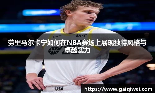 劳里马尔卡宁如何在NBA赛场上展现独特风格与卓越实力